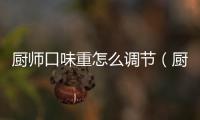 廚師口味重怎么調節（廚師炒菜口味怎么穩定）