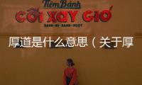 厚道是什么意思（關(guān)于厚道是什么意思的基本情況說(shuō)明介紹）