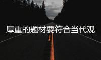厚重的題材要符合當代觀眾的審美