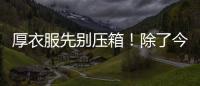 厚衣服先別壓箱！除了今年的第一聲“轟轟轟”，后續還有...