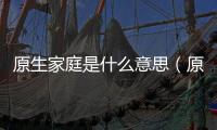 原生家庭是什么意思（原生家庭的定義及分析原生家庭的意義）