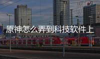 原神怎么弄到科技軟件上面以及原神怎么弄到科技軟件上的情況分析