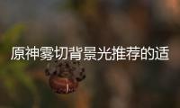 原神霧切背景光推薦的適用角色是誰(shuí)？
