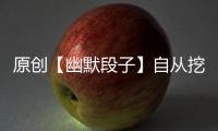 原創(chuàng)【幽默段子】自從挖出了它，我感覺，我以后的人生都要變了……