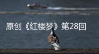 原創《紅樓夢》第28回，賈寶玉看到薛寶釵豐滿的手臂，為何心生歪意？
