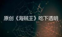 原創(chuàng)《海賊王》吃下透明果實的雨之希留強無敵？這種能力可以教他做人