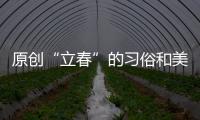 原創(chuàng)“立春”的習(xí)俗和美食，你知多少？今天是吃餃子，還是吃春餅？