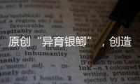 原創“異育銀鯽”，創造世界奇跡—新聞—科學網