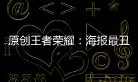 原創(chuàng)王者榮耀：海報最丑的幾款英雄海報小魯班馬可皆有上榜！
