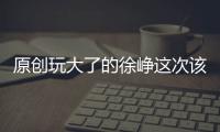 原創玩大了的徐崢這次該如何收場？