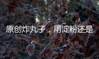 原創炸丸子，用淀粉還是面粉，都不對！教你正確做法，丸子不散又入味