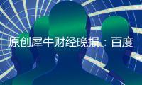 原創犀牛財經晚報：百度回港二次上市或比攜程快神城A退7日摘牌