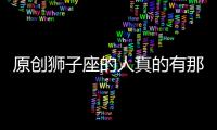 原創(chuàng)獅子座的人真的有那么壞？