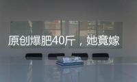 原創(chuàng)爆肥40斤，她竟嫁了百億富三代？