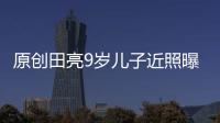 原創(chuàng)田亮9歲兒子近照曝光！運(yùn)動(dòng)天賦不輸姐姐森碟，笑容與田亮似粘貼