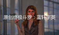 原創終極斗羅：藍軒宇英俊帥氣又有錢，為何桃花運這么少？