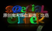 原創(chuàng)南宋喋血雙雄：比岳家父子壯烈，子槍挑百將戰(zhàn)死，父被金兀術(shù)剖心