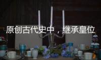 原創古代史中，繼承皇位最有作為的一般是第四子，不少朝代都驗證