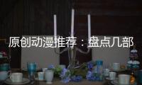 原創動漫推薦：盤點幾部很“高能”的動漫，萌新注意，現在跑還來得及