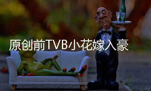 原創前TVB小花嫁入豪門常炫富惹爭議，連生兩子靠她一人帶直呻太累了