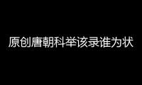原創唐朝科舉該錄誰為狀元，主考官為難了，他自告奮勇，眾人無話可說