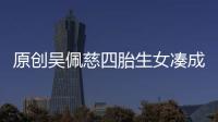 原創吳佩慈四胎生女湊成兩個“好”字人生贏家