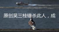 原創(chuàng)吳三桂錯殺此人，成一生最致命錯誤！否則，他定可暴虐康熙