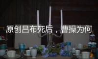 原創呂布死后，曹操為何不把貂蟬據為己有？不是不敢只因他發現一秘密
