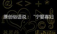 原創俗話說：“寧娶寡婦，不娶生妻！”什么是“生妻”？