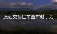 原創交警攔車查車時，為啥先摸一下車后門？老司機：幸虧早點知道了！