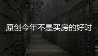 原創今年不是買房的好時機