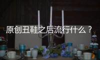 原創(chuàng)丑鞋之后流行什么？這4款球鞋將是2020新流行！