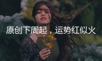 原創(chuàng)下周起，運(yùn)勢紅似火，喜事千里來，財神迎進(jìn)門，全家老小樂開懷