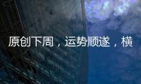原創下周，運勢順遂，橫財不斷，有望富得流油的3大生肖