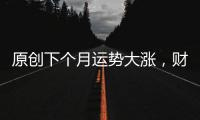 原創(chuàng)下個(gè)月運(yùn)勢大漲，財(cái)運(yùn)旺盛，事事順?biāo)斓?大生肖！