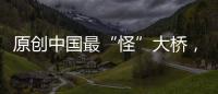 原創中國最“怪”大橋，設計師僅有初中文化，曾被懷疑圖紙拿反了？