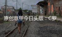 原創意甲今日頭版：C羅是21世紀最偉大射手，迪巴拉等人在呼喚博格巴