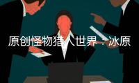 原創(chuàng)怪物獵人世界：冰原中很適合新手的幾大武器，基本都有簡易的打法