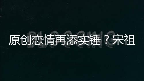 原創(chuàng)戀情再添實錘？宋祖兒方否認戀情后，在母親面前與阮經(jīng)天大秀恩愛