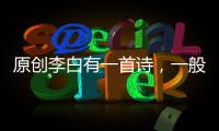 原創李白有一首詩，一般人根本讀不下去，因為剛念兩句，就想和他喝酒