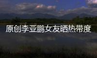 原創(chuàng)李亞鵬女友曬熱帶度假照，穿吊帶連衣裙，盡顯高挑曼妙好身材