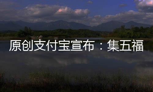 原創支付寶宣布：集五福時間正式確定，網友：蚊子肉也是肉