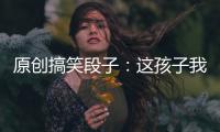 原創(chuàng)搞笑段子：這孩子我養(yǎng)著唄，省了天天自己無聊