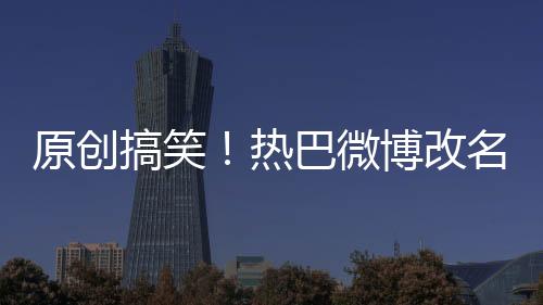 原創搞笑！熱巴微博改名為“迪麗熱九”，為了宣傳新劇太拼了