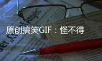 原創搞笑GIF：怪不得你女朋友和你分手了，現在我知道原因了！