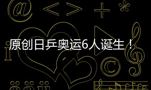 原創(chuàng)日乒奧運(yùn)6人誕生！張本智和與伊藤美誠(chéng)領(lǐng)銜，1世界冠軍黯然出局