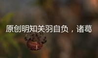 原創(chuàng)明知關(guān)羽自負(fù)，諸葛亮為什么還讓他守荊州呢？原因令人無(wú)奈