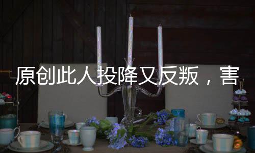原創(chuàng)此人投降又反叛，害死了諸侯兒子和大將，諸侯卻又與他結(jié)親