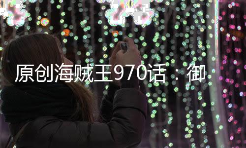 原創海賊王970話：御田是和之國罪人，凱多和黑胡子一樣