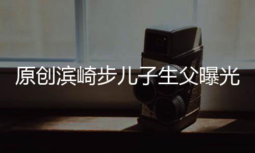 原創(chuàng)濱崎步兒子生父曝光！男友為小20歲專屬伴舞，二人曾牽手逛街被拍